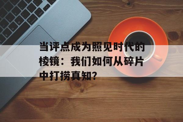 当评点成为照见时代的棱镜:我们如何从碎片中打捞真知?-第1张图片- 当评点成为照见时代的棱镜:我们如何从碎片中打捞真知?-第1张图片-