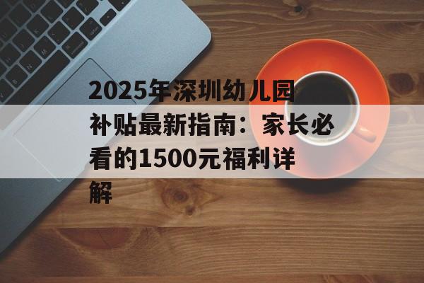 2025年深圳幼儿园补贴最新指南：家长必看的1500元福利详解-第1张图片-