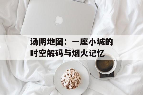 汤阴地图:一座小城的时空解码与烟火记忆-第1张图片- 汤阴地图:一座小城的时空解码与烟火记忆-第1张图片-