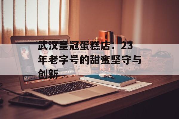 武汉皇冠蛋糕店：23年老字号的甜蜜坚守与创新-第1张图片-