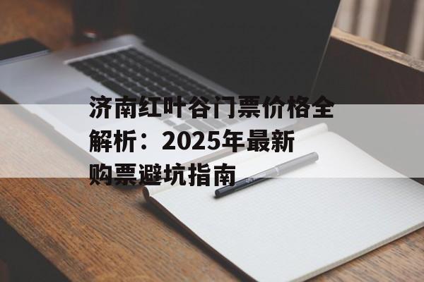 济南红叶谷门票价格全解析:2025年最新购票避坑指南-第1张图片- 济南红叶谷门票价格全解析:2025年最新购票避坑指南-第1张图片-
