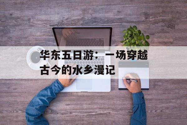 华东五日游:一场穿越古今的水乡漫记-第1张图片- 华东五日游:一场穿越古今的水乡漫记-第1张图片-