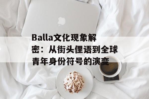 Balla文化现象解密：从街头俚语到全球青年身份符号的演变-第1张图片-