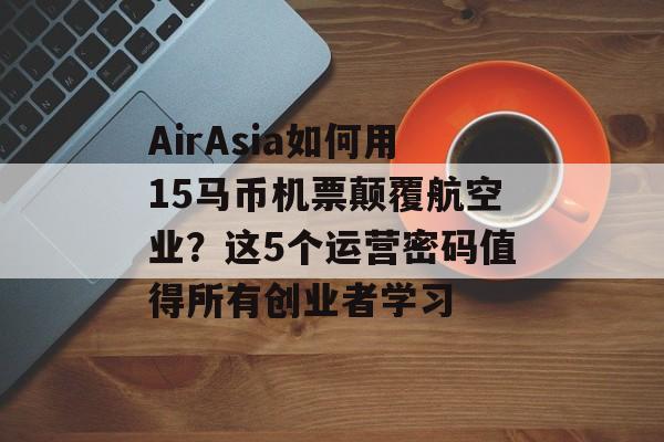 AirAsia如何用15马币机票颠覆航空业？这5个运营密码值得所有创业者学习-第1张图片-