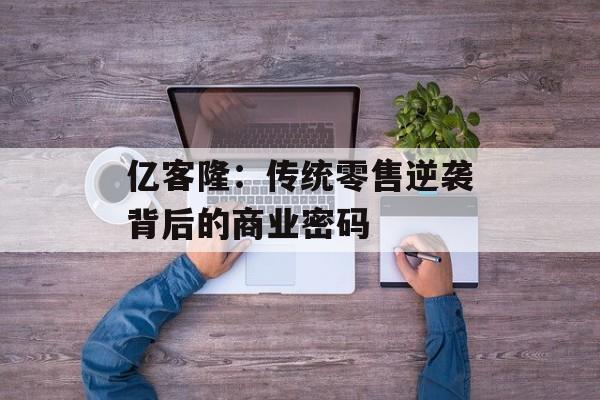 亿客隆：传统零售逆袭背后的商业密码-第1张图片-