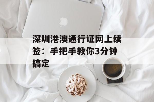 深圳港澳通行证网上续签:手把手教你3分钟搞定-第1张图片- 深圳港澳通行证网上续签:手把手教你3分钟搞定-第1张图片-