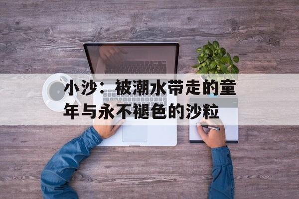 小沙:被潮水带走的童年与永不褪色的沙粒-第1张图片- 小沙:被潮水带走的童年与永不褪色的沙粒-第1张图片-