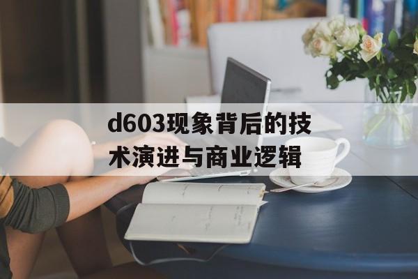 d603现象背后的技术演进与商业逻辑-第1张图片- d603现象背后的技术演进与商业逻辑-第1张图片-