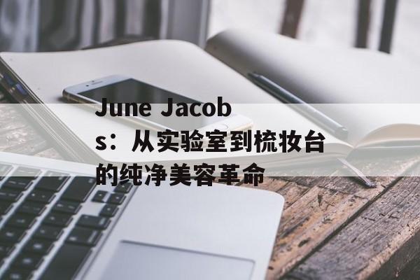 June Jacobs：从实验室到梳妆台的纯净美容革命-第1张图片-