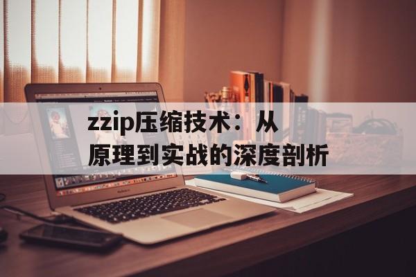 zzip压缩技术：从原理到实战的深度剖析-第1张图片-