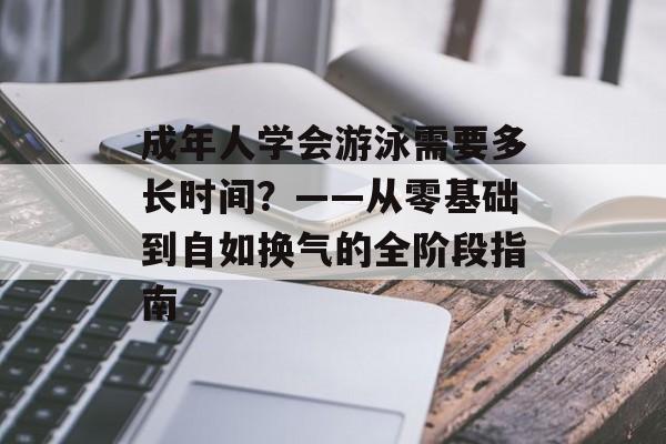 成年人学会游泳需要多长时间？——从零基础到自如换气的全阶段指南-第1张图片-