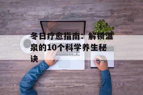 冬日疗愈指南：解锁温泉的10个科学养生秘诀-第1张图片-