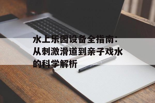 水上乐园设备全指南:从刺激滑道到亲子戏水的科学解析-第1张图片- 水上乐园设备全指南:从刺激滑道到亲子戏水的科学解析-第1张图片-