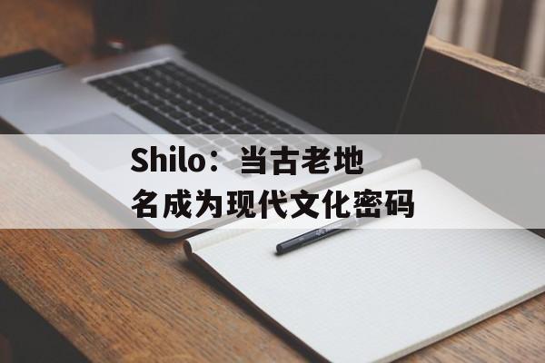 Shilo:当古老地名成为现代文化密码-第1张图片- Shilo:当古老地名成为现代文化密码-第1张图片-
