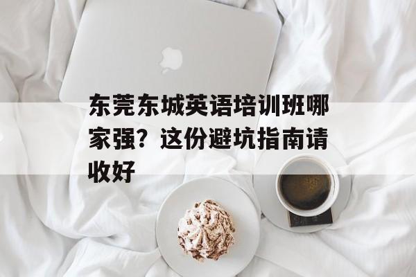 东莞东城英语培训班哪家强？这份避坑指南请收好-第1张图片-
