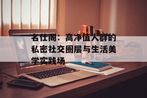 名仕阁：高净值人群的私密社交圈层与生活美学实践场-第1张图片-