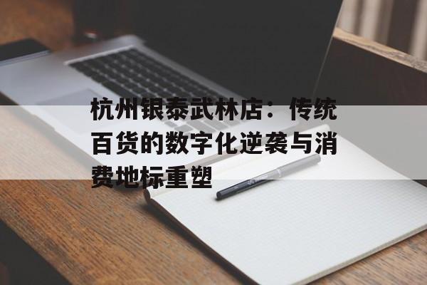 杭州银泰武林店：传统百货的数字化逆袭与消费地标重塑-第1张图片-