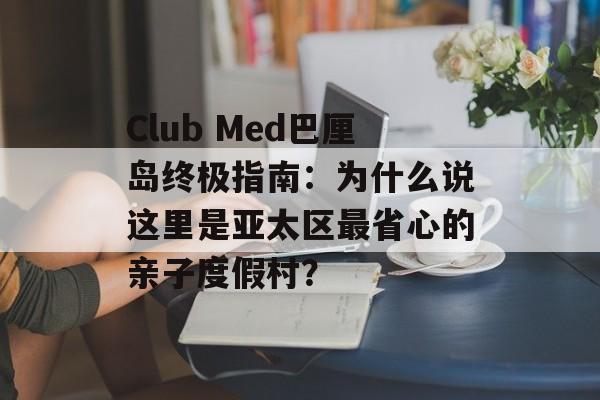 Club Med巴厘岛终极指南:为什么说这里是亚太区最省心的亲子度假村?-第1张图片- Club Med巴厘岛终极指南:为什么说这里是亚太区最省心的亲子度假村?-第1张图片-