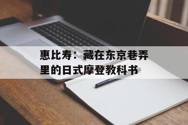 惠比寿：藏在东京巷弄里的日式摩登教科书-第1张图片-