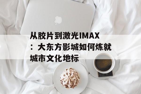从胶片到激光IMAX：大东方影城如何炼就城市文化地标-第1张图片-