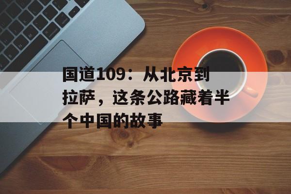 国道109：从北京到拉萨，这条公路藏着半个中国的故事-第1张图片-