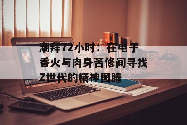 潮拜72小时:在电子香火与肉身苦修间寻找Z世代的精神图腾-第1张图片- 潮拜72小时:在电子香火与肉身苦修间寻找Z世代的精神图腾-第1张图片-