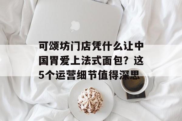可颂坊门店凭什么让中国胃爱上法式面包?这5个运营细节值得深思-第1张图片- 可颂坊门店凭什么让中国胃爱上法式面包?这5个运营细节值得深思-第1张图片-