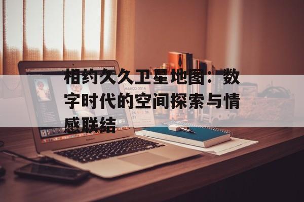 相约久久卫星地图:数字时代的空间探索与情感联结-第1张图片- 相约久久卫星地图:数字时代的空间探索与情感联结-第1张图片-