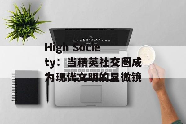High Society:当精英社交圈成为现代文明的显微镜-第1张图片- High Society:当精英社交圈成为现代文明的显微镜-第1张图片-