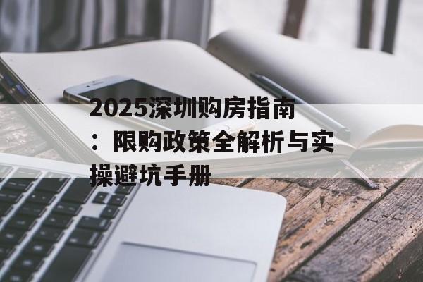 2025深圳购房指南：限购政策全解析与实操避坑手册-第1张图片-