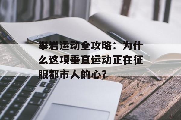 攀岩运动全攻略:为什么这项垂直运动正在征服都市人的心?-第1张图片- 攀岩运动全攻略:为什么这项垂直运动正在征服都市人的心?-第1张图片-