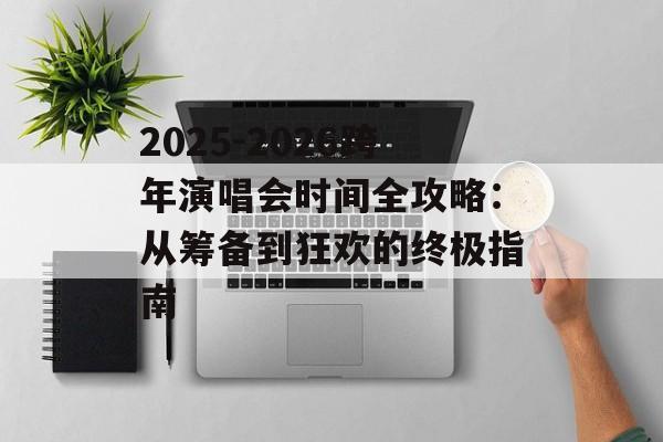 2025-2026跨年演唱会时间全攻略:从筹备到狂欢的终极指南-第1张图片- 2025-2026跨年演唱会时间全攻略:从筹备到狂欢的终极指南-第1张图片-