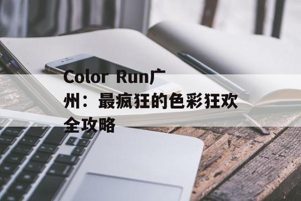 Color Run广州:最疯狂的色彩狂欢全攻略-第1张图片- Color Run广州:最疯狂的色彩狂欢全攻略-第1张图片-