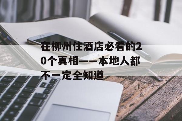 在柳州住酒店必看的20个真相——本地人都不一定全知道-第1张图片-