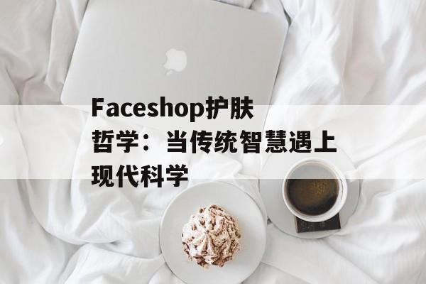 Faceshop护肤哲学：当传统智慧遇上现代科学-第1张图片-