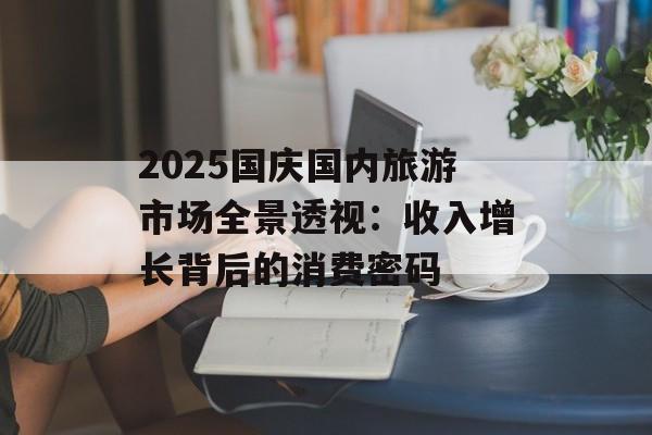 2025国庆国内旅游市场全景透视：收入增长背后的消费密码-第1张图片-