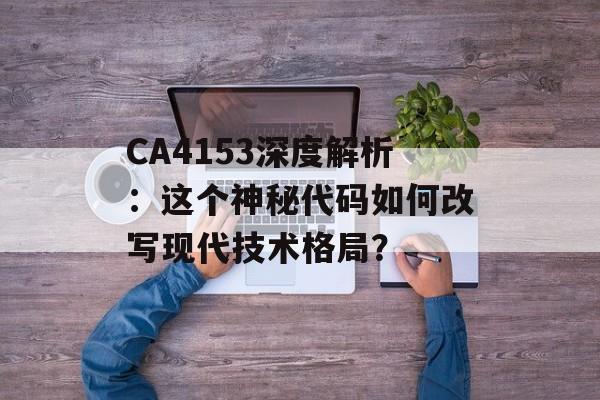 CA4153深度解析:这个神秘代码如何改写现代技术格局?-第1张图片- CA4153深度解析:这个神秘代码如何改写现代技术格局?-第1张图片-