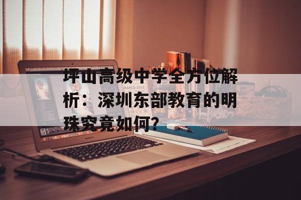 坪山高级中学全方位解析：深圳东部教育的明珠究竟如何？-第1张图片-