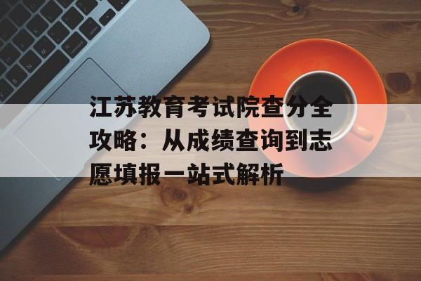 江苏教育考试院查分全攻略:从成绩查询到志愿填报一站式解析-第1张图片- 江苏教育考试院查分全攻略:从成绩查询到志愿填报一站式解析-第1张图片-