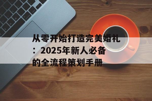 从零开始打造完美婚礼:2025年新人必备的全流程策划手册-第1张图片- 从零开始打造完美婚礼:2025年新人必备的全流程策划手册-第1张图片-