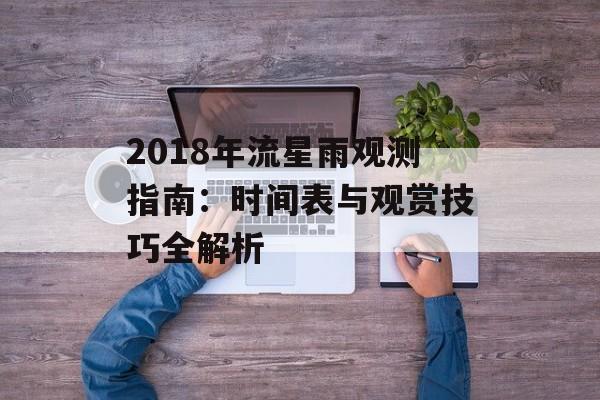 2018年流星雨观测指南:时间表与观赏技巧全解析-第1张图片- 2018年流星雨观测指南:时间表与观赏技巧全解析-第1张图片-