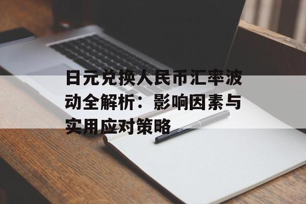 日元兑换人民币汇率波动全解析：影响因素与实用应对策略-第1张图片-