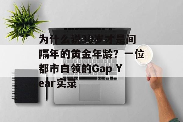 为什么说30岁才是间隔年的黄金年龄?一位都市白领的Gap Year实录-第1张图片- 为什么说30岁才是间隔年的黄金年龄?一位都市白领的Gap Year实录-第1张图片-