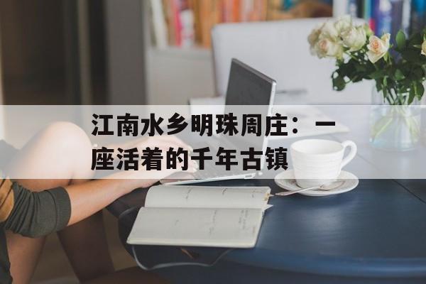 江南水乡明珠周庄：一座活着的千年古镇-第1张图片-
