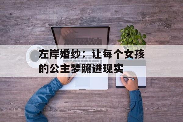 左岸婚纱:让每个女孩的公主梦照进现实-第1张图片- 左岸婚纱:让每个女孩的公主梦照进现实-第1张图片-