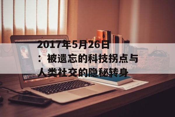 2017年5月26日:被遗忘的科技拐点与人类社交的隐秘转身-第1张图片- 2017年5月26日:被遗忘的科技拐点与人类社交的隐秘转身-第1张图片-