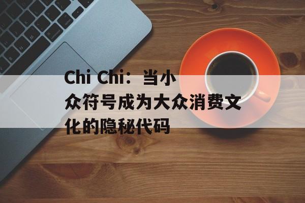 Chi Chi:当小众符号成为大众消费文化的隐秘代码-第1张图片- Chi Chi:当小众符号成为大众消费文化的隐秘代码-第1张图片-