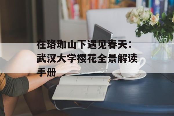 在珞珈山下遇见春天：武汉大学樱花全景解读手册-第1张图片-