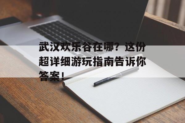 武汉欢乐谷在哪？这份超详细游玩指南告诉你答案！-第1张图片-
