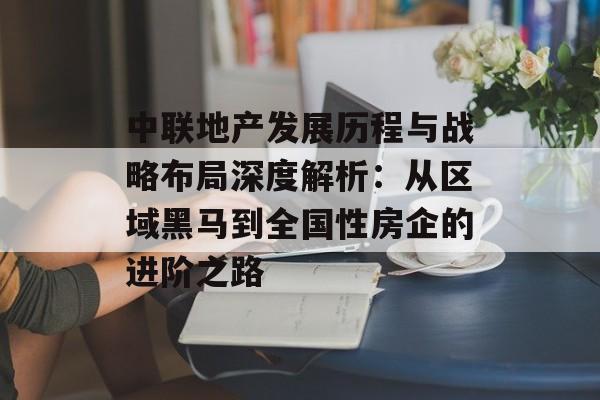 中联地产发展历程与战略布局深度解析:从区域黑马到全国性房企的进阶之路-第1张图片- 中联地产发展历程与战略布局深度解析:从区域黑马到全国性房企的进阶之路-第1张图片-
